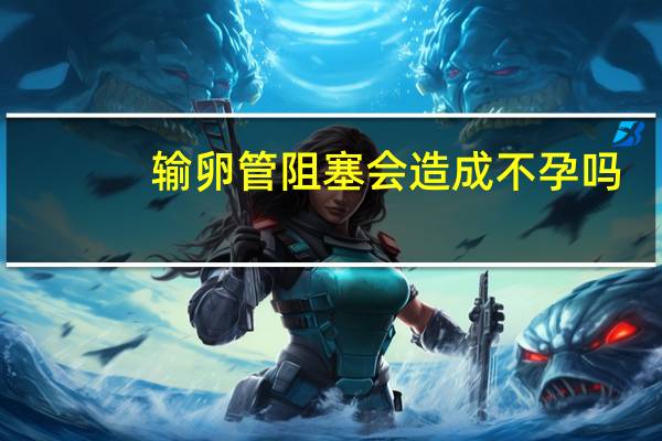 输卵管阻塞会造成不孕吗（输卵管阻塞会来月经吗）