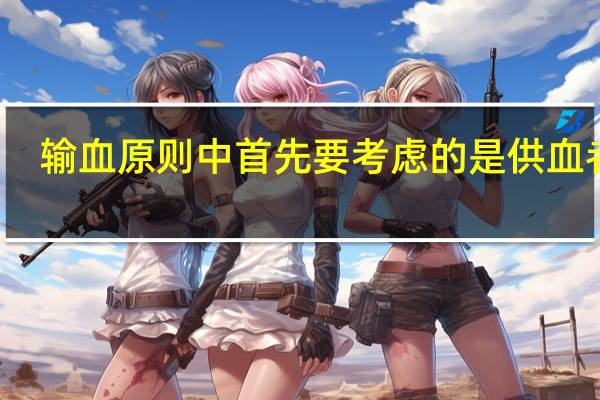 输血原则中首先要考虑的是供血者的（输血原则）