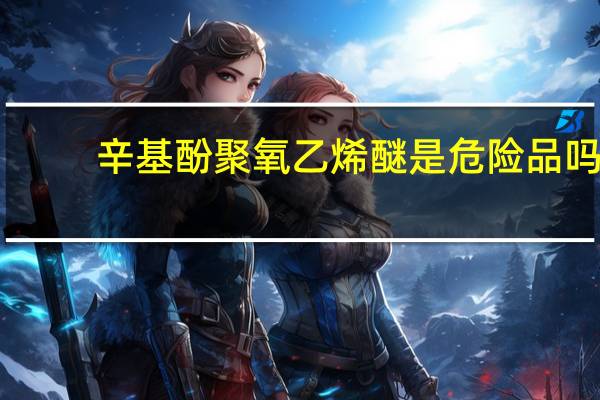 辛基酚聚氧乙烯醚是危险品吗（辛基酚聚氧乙烯醚）