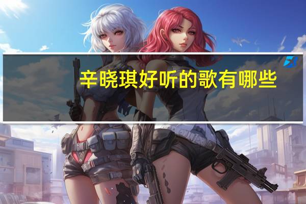 辛晓琪好听的歌有哪些（辛晓琪哪些歌好听 多首好听歌曲推荐）