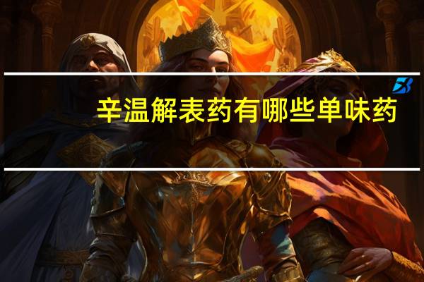 辛温解表药有哪些单味药（辛温解表药有哪些）