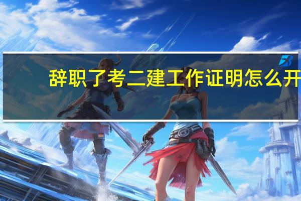 辞职了考二建工作证明怎么开