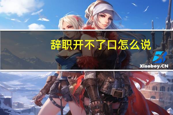 辞职开不了口怎么说（想辞职又开不了口怎么办）