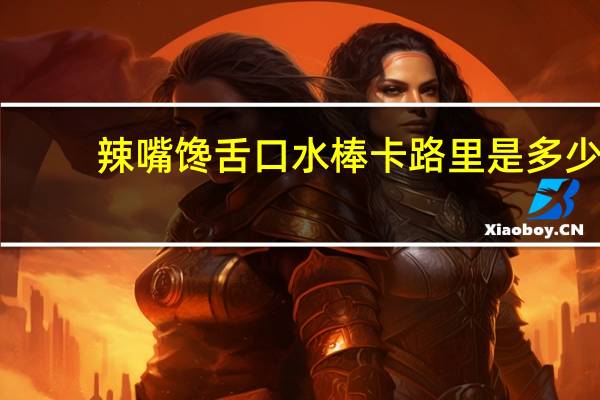 辣嘴馋舌 口水棒卡路里是多少