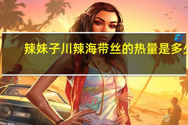 辣妹子 川辣海带丝的热量是多少