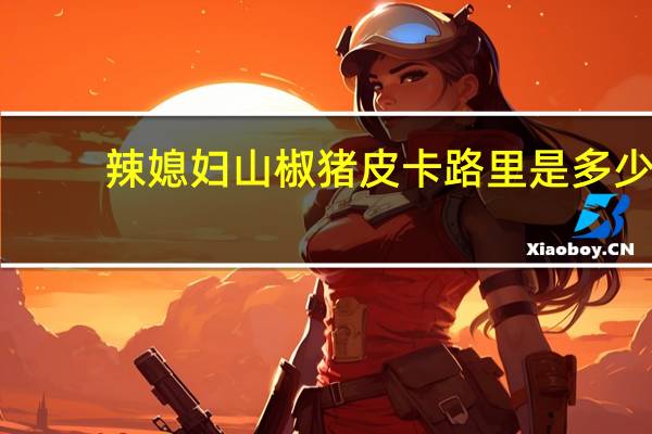 辣媳妇 山椒猪皮卡路里是多少