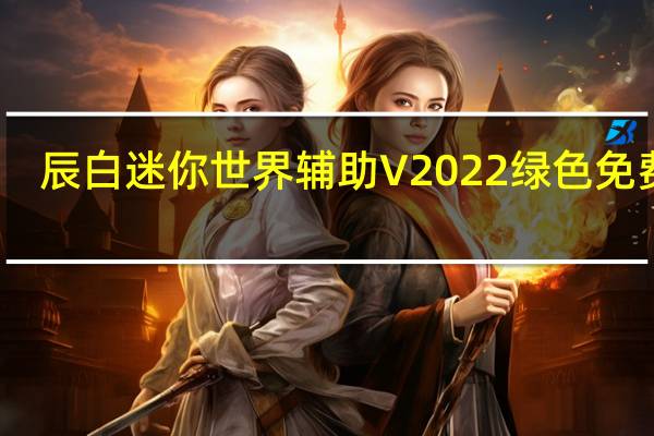 辰白迷你世界辅助 V2022 绿色免费版（辰白迷你世界辅助 V2022 绿色免费版功能简介）