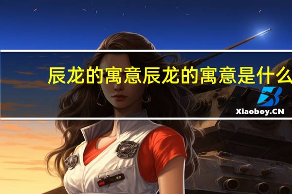 辰龙的寓意 辰龙的寓意是什么