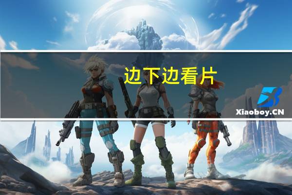边下边看片(边下边看)