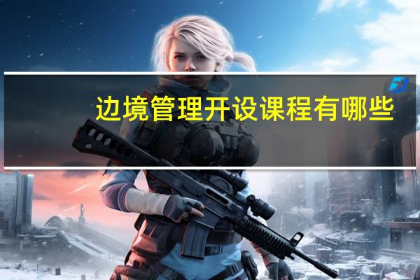 边境管理开设课程有哪些