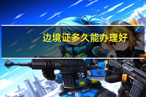 边境证多久能办理好（边境证）