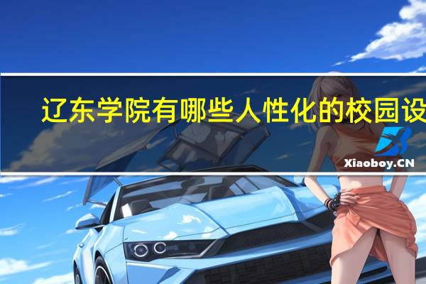 辽东学院有哪些人性化的校园设施