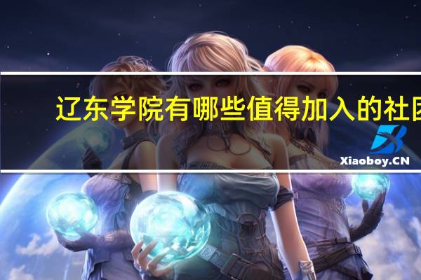辽东学院有哪些值得加入的社团