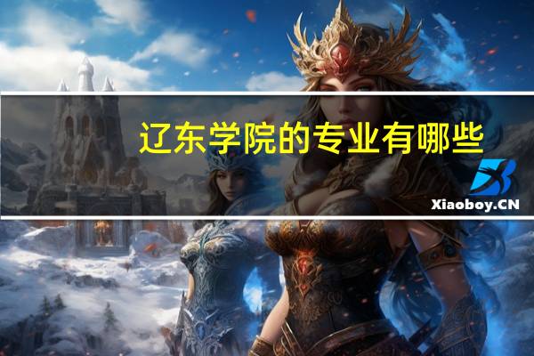 辽东学院的专业有哪些