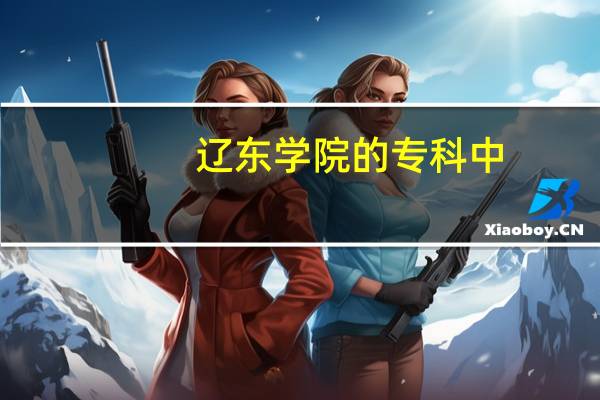 辽东学院的专科中，有哪些专业