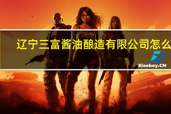 辽宁三富酱油酿造有限公司怎么样