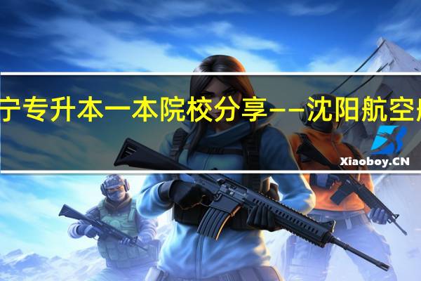 辽宁专升本一本院校分享——沈阳航空航天大学