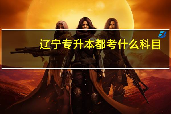 辽宁专升本都考什么科目