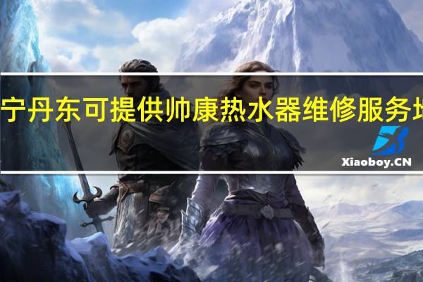 辽宁丹东可提供帅康热水器维修服务地址在哪