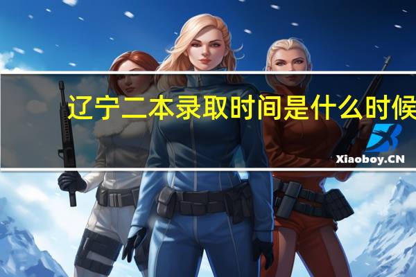辽宁二本录取时间是什么时候