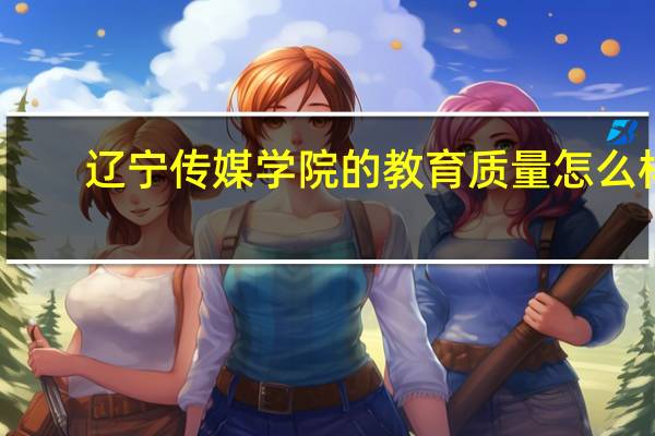 辽宁传媒学院的教育质量怎么样