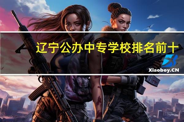 辽宁公办中专学校排名前十