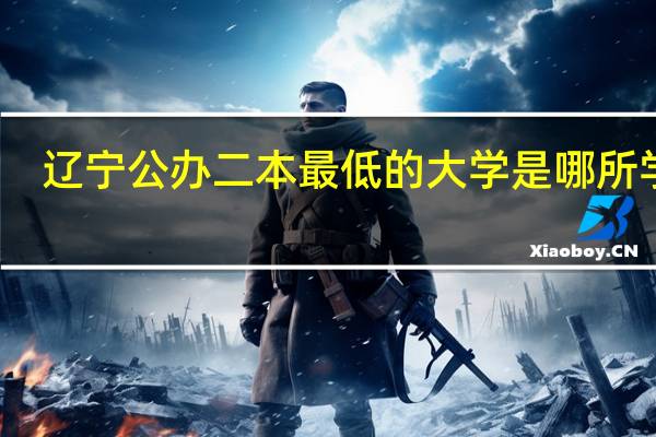 辽宁公办二本最低的大学是哪所学校