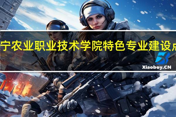 辽宁农业职业技术学院特色专业建设点有哪些