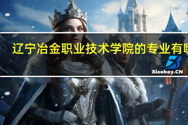 辽宁冶金职业技术学院的专业有哪些