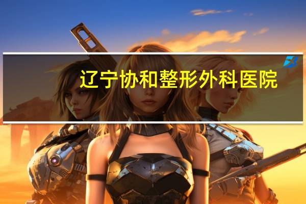 辽宁协和整形外科医院?北京协和医学院在辽宁招生吗