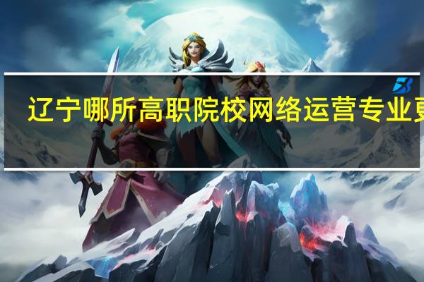 辽宁哪所高职院校网络运营专业更好