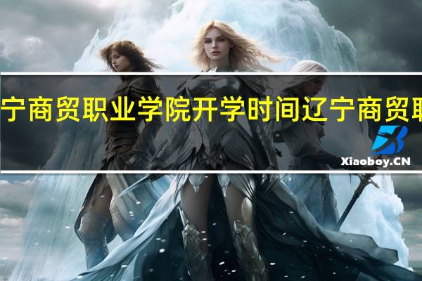 辽宁商贸职业学院开学时间 辽宁商贸职业学院