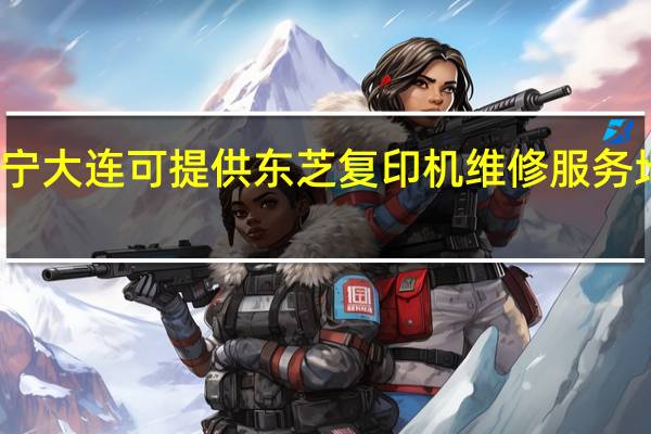 辽宁大连可提供东芝复印机维修服务地址在哪