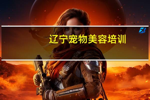 辽宁宠物美容培训(关于辽宁宠物美容培训的介绍)