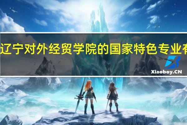 辽宁对外经贸学院的国家特色专业有哪些