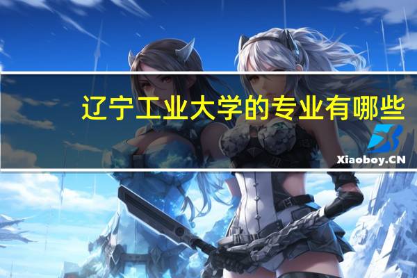 辽宁工业大学的专业有哪些