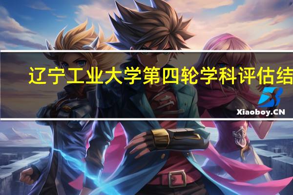 辽宁工业大学第四轮学科评估结果