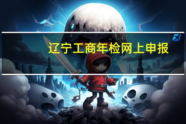 辽宁工商年检网上申报（工商年检网上公示系统辽宁）