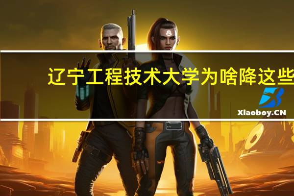 辽宁工程技术大学为啥降这些