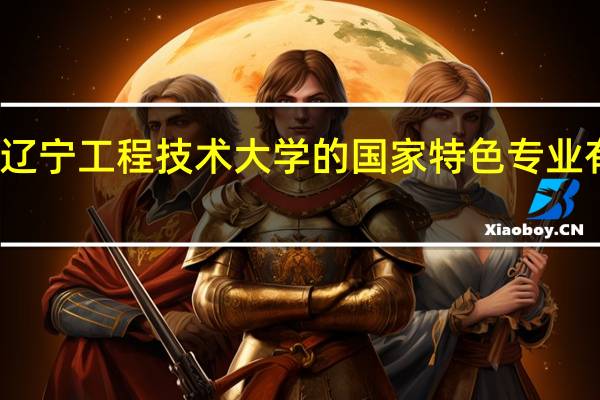 辽宁工程技术大学的国家特色专业有哪些