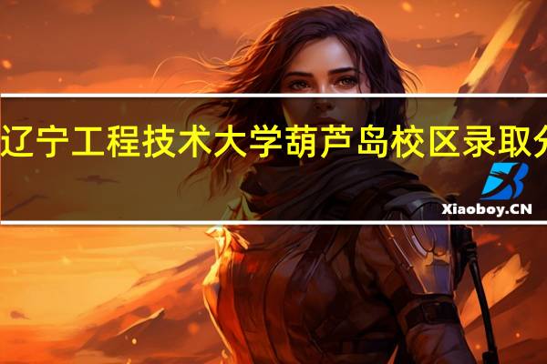 辽宁工程技术大学葫芦岛校区录取分数线