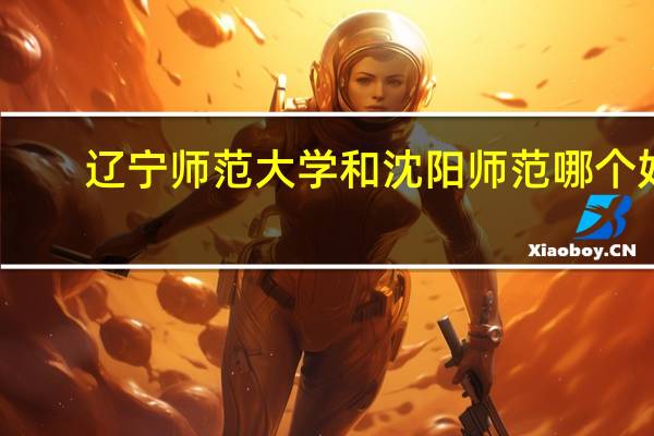 辽宁师范大学和沈阳师范哪个好