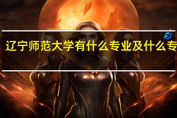 辽宁师范大学有什么专业及什么专业好