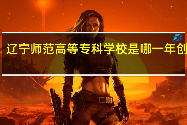 辽宁师范高等专科学校是哪一年创办的