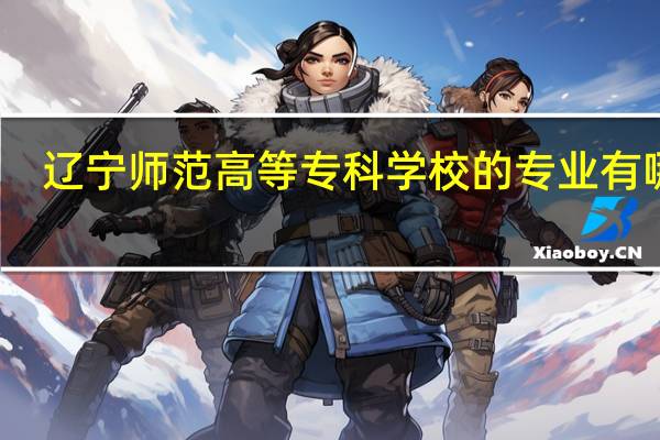 辽宁师范高等专科学校的专业有哪些