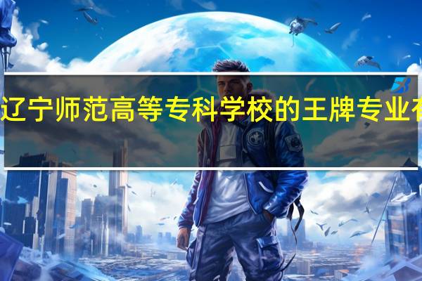 辽宁师范高等专科学校的王牌专业有哪些