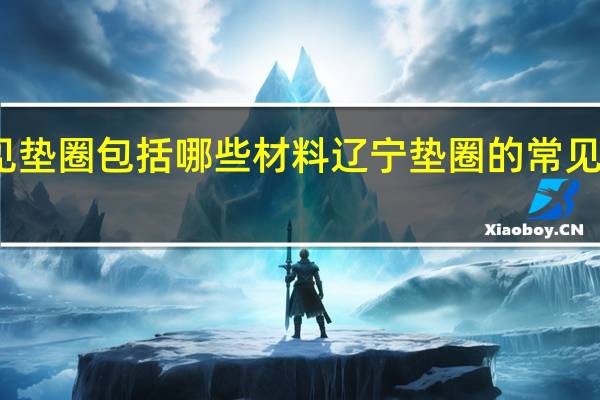 辽宁常见垫圈包括哪些材料 辽宁垫圈的常见包括哪些材料