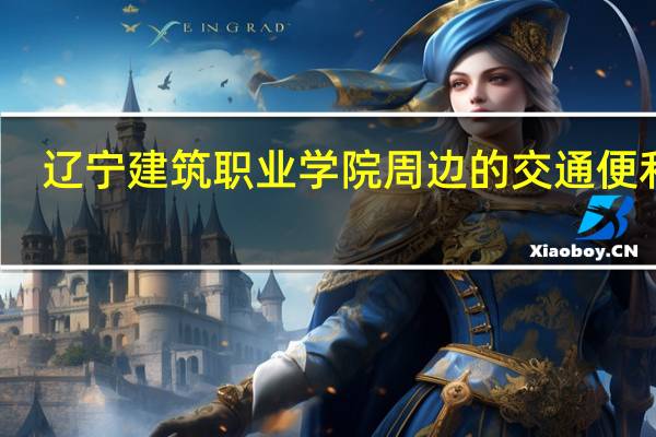 辽宁建筑职业学院周边的交通便利吗，有好玩的地方吗
