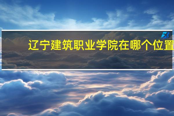 辽宁建筑职业学院在哪个位置