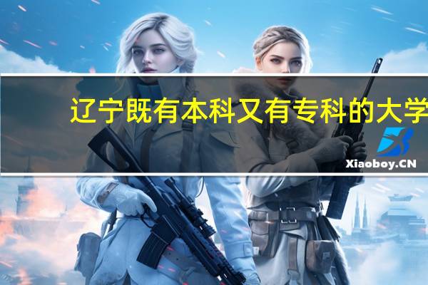 辽宁既有本科又有专科的大学